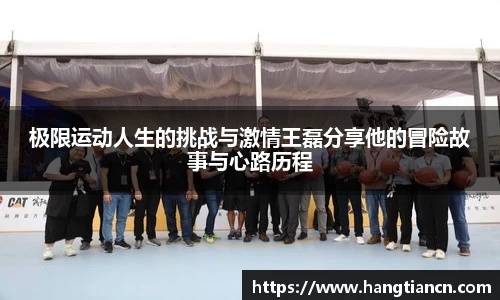 极限运动人生的挑战与激情王磊分享他的冒险故事与心路历程