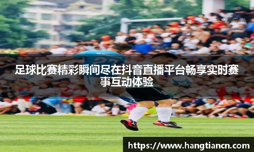 足球比赛精彩瞬间尽在抖音直播平台畅享实时赛事互动体验
