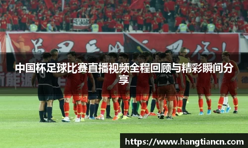 中国杯足球比赛直播视频全程回顾与精彩瞬间分享