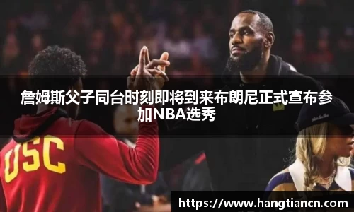 詹姆斯父子同台时刻即将到来布朗尼正式宣布参加NBA选秀