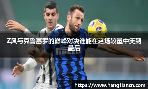 Z风与克鲁塞罗的巅峰对决谁能在这场较量中笑到最后