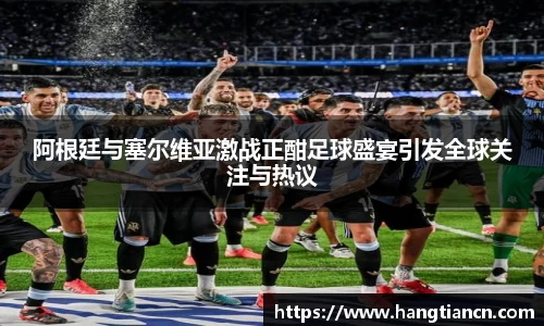阿根廷与塞尔维亚激战正酣足球盛宴引发全球关注与热议