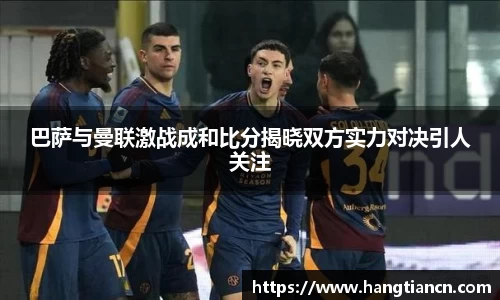 巴萨与曼联激战成和比分揭晓双方实力对决引人关注