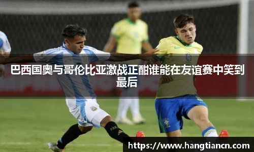 巴西国奥与哥伦比亚激战正酣谁能在友谊赛中笑到最后